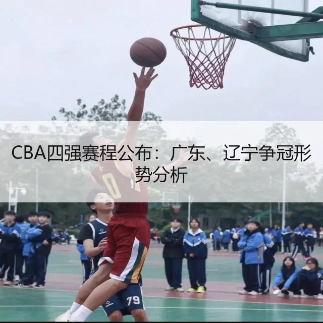 CBA四强赛程公布:广东、辽宁争冠形势分析