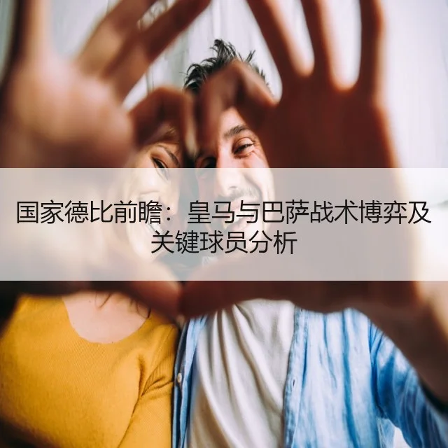 国家德比前瞻：皇马与巴萨战术博弈及关键球员分析