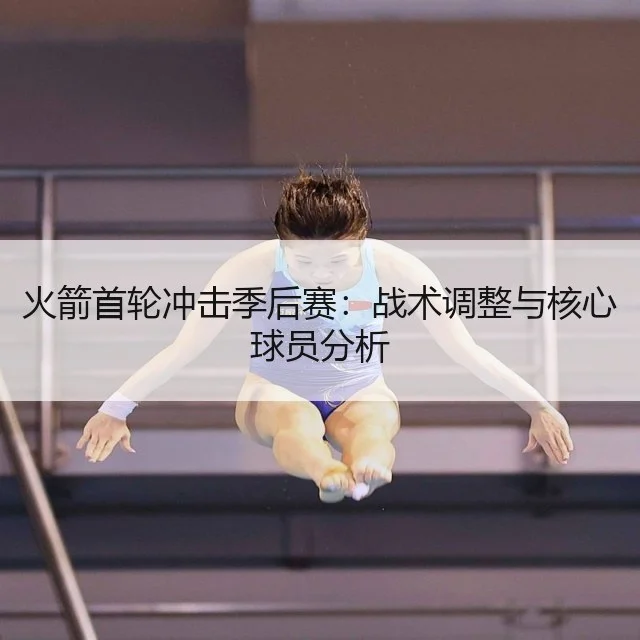 火箭首轮冲击季后赛:战术调整与核心球员分析