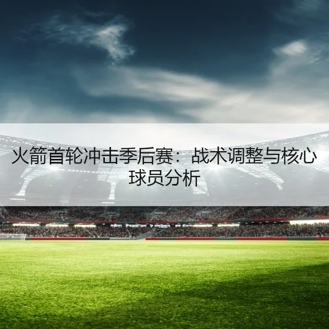 火箭首轮冲击季后赛：战术调整与核心球员分析