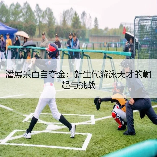 潘展乐百自夺金：新生代游泳天才的崛起与挑战
